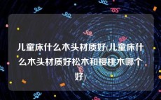儿童床什么木头材质好(儿童床什么木头材质好松木和樱桃木哪个好)