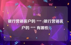 银行营销客户的 *** (银行营销客户的 *** 有哪些)