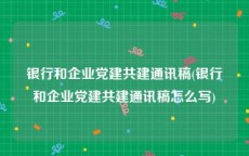 银行和企业党建共建通讯稿(银行和企业党建共建通讯稿怎么写)