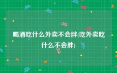 喝酒吃什么外卖不会胖(吃外卖吃什么不会胖)