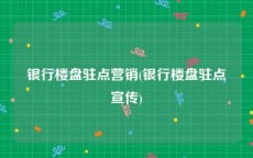银行楼盘驻点营销(银行楼盘驻点宣传)