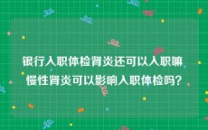 银行入职体检肾炎还可以入职嘛 慢性肾炎可以影响入职体检吗？