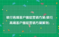 银行高端客户圈层营销方案(银行高端客户圈层营销方案策划)
