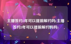 主播签约3年可以提前解约吗(主播签约3年可以提前解约吗吗)