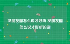 发朋友圈怎么说才好听 发朋友圈怎么说才好听的话