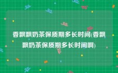 香飘飘奶茶保质期多长时间(香飘飘奶茶保质期多长时间啊)