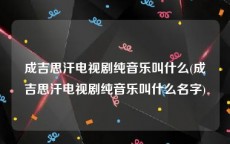 成吉思汗电视剧纯音乐叫什么(成吉思汗电视剧纯音乐叫什么名字)