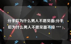 分手后为什么男人不愿见面(分手后为什么男人不愿见面不接 *** )