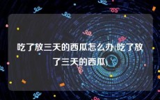 吃了放三天的西瓜怎么办(吃了放了三天的西瓜)