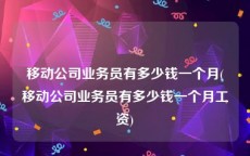 移动公司业务员有多少钱一个月(移动公司业务员有多少钱一个月工资)
