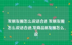 发朋友圈怎么说话合适 发朋友圈怎么说话合适,发商品朋友圈怎么说