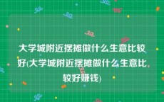 大学城附近摆摊做什么生意比较好(大学城附近摆摊做什么生意比较好赚钱)
