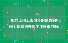 一般网上招工去国外的是真的吗(网上招聘到外国工作是真的吗)