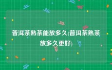 普洱茶熟茶能放多久(普洱茶熟茶放多久更好)