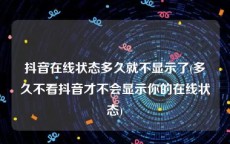抖音在线状态多久就不显示了(多久不看抖音才不会显示你的在线状态)