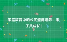家庭教育中的公民道德培养：亲子共成长！