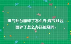 煤气灶台面碎了怎么办(煤气灶台面碎了怎么办还能烧吗)