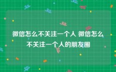 微信怎么不关注一个人 微信怎么不关注一个人的朋友圈