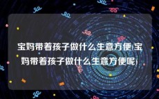 宝妈带着孩子做什么生意方便(宝妈带着孩子做什么生意方便呢)