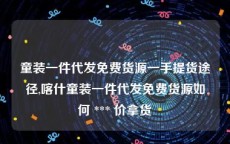 童装一件代发免费货源一手提货途径,喀什童装一件代发免费货源如何 *** 价拿货