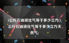 1公斤石油液化气等于多少立方(1公斤石油液化气等于多少立方天然气)