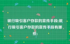 银行吸引客户存款的宣传手段(银行吸引客户存款的宣传手段有哪些)