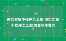 微信卖货小程序怎么做 微信卖货小程序怎么做,需要收年费吗