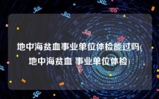地中海贫血事业单位体检能过吗(地中海贫血 事业单位体检)
