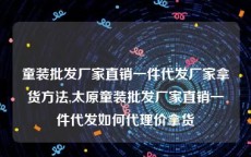 童装批发厂家直销一件代发厂家拿货方法,太原童装批发厂家直销一件代发如何代理价拿货