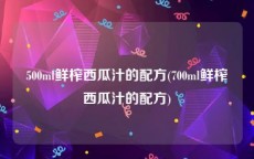 500ml鲜榨西瓜汁的配方(700ml鲜榨西瓜汁的配方)