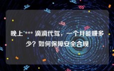晚上 *** 滴滴代驾，一个月能赚多少？如何保障安全合规