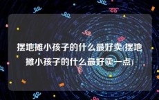 摆地摊小孩子的什么最好卖(摆地摊小孩子的什么最好卖一点)