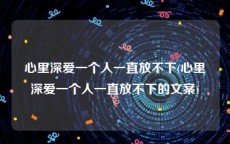心里深爱一个人一直放不下(心里深爱一个人一直放不下的文案)