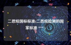 二恶烷国标标准(二恶烷检测的国家标准 *** )