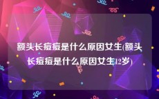 额头长痘痘是什么原因女生(额头长痘痘是什么原因女生12岁)