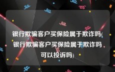 银行欺骗客户买保险属于欺诈吗(银行欺骗客户买保险属于欺诈吗可以投诉吗)