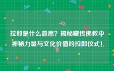 拉郎是什么意思？揭秘藏传佛教中神秘力量与文化价值的拉郎仪式！
