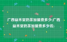 广西益禾堂奶茶加盟费多少(广西益禾堂奶茶加盟费多少钱)