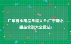 广东糖水甜品食谱大全(广东糖水甜品食谱大全做法)