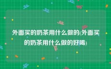 外面买的奶茶用什么做的(外面买的奶茶用什么做的好喝)