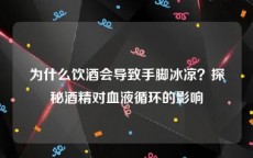 为什么饮酒会导致手脚冰凉？探秘酒精对血液循环的影响