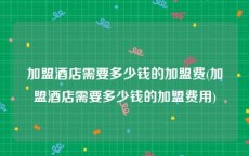 加盟酒店需要多少钱的加盟费(加盟酒店需要多少钱的加盟费用)