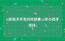 13岁孩子手发抖咋回事(13岁小孩手发抖)