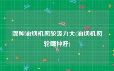 哪种油烟机风轮吸力大(油烟机风轮哪种好)