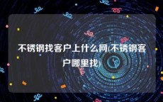 不锈钢找客户上什么网(不锈钢客户哪里找)