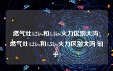 燃气灶4.2kw和4.5kw火力区别大吗(燃气灶4.2kw和4.5kw火力区别大吗 知乎)