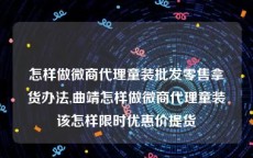 怎样做微商代理童装批发零售拿货办法,曲靖怎样做微商代理童装该怎样限时优惠价提货