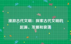 漫游古代文明：探索古代文明的起源、发展和衰落