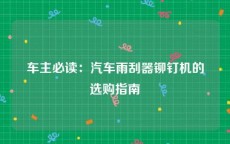 车主必读：汽车雨刮器铆钉机的选购指南