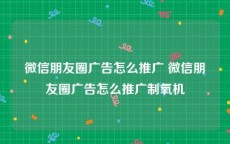 微信朋友圈广告怎么推广 微信朋友圈广告怎么推广制氧机
